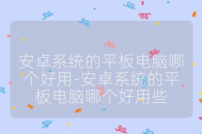 安卓系統(tǒng)的平板電腦哪個好用-安卓系統(tǒng)的平板電腦哪個好用些