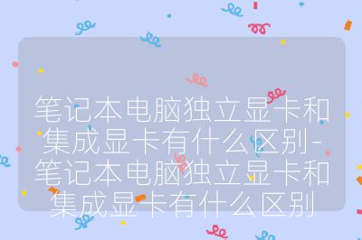 筆記本電腦獨立顯卡和集成顯卡有什么區別-筆記本電腦獨立顯卡和集成顯卡有什么區別