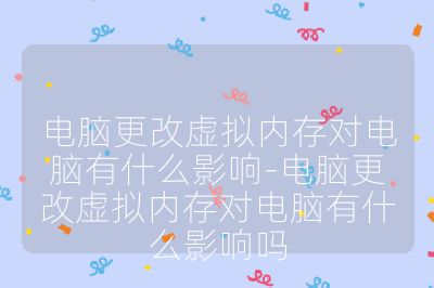 電腦更改虛擬內存對電腦有什么影響-電腦更改虛擬內存對電腦有什么影響嗎