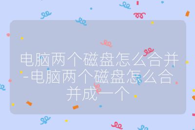 電腦兩個磁盤怎么合并-電腦兩個磁盤怎么合并成一個