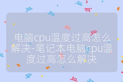 電腦cpu溫度過高怎么解決-筆記本電腦cpu溫度過高怎么解決