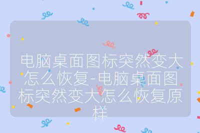 電腦桌面圖標突然變大怎么恢復-電腦桌面圖標突然變大怎么恢復原樣