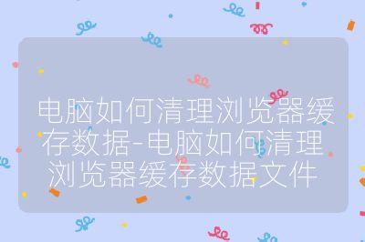 電腦如何清理瀏覽器緩存數據-電腦如何清理瀏覽器緩存數據文件