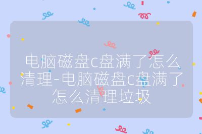 電腦磁盤c盤滿了怎么清理-電腦磁盤c盤滿了怎么清理垃圾