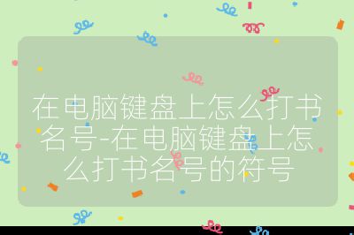 在電腦鍵盤上怎么打書名號-在電腦鍵盤上怎么打書名號的符號