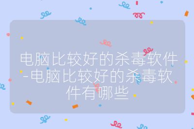 電腦比較好的殺毒軟件-電腦比較好的殺毒軟件有哪些