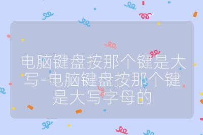 電腦鍵盤按那個鍵是大寫-電腦鍵盤按那個鍵是大寫字母的