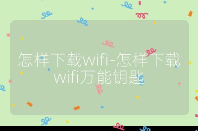怎樣下載wifi-怎樣下載wifi萬能鑰匙