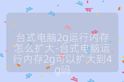 臺式電腦2g運行內存怎么擴大-臺式電腦運行內存2g可以擴大到4g嗎