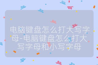 電腦鍵盤怎么打大寫字母-電腦鍵盤怎么打大寫字母和小寫字母