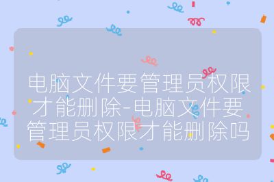 電腦文件要管理員權限才能刪除-電腦文件要管理員權限才能刪除嗎