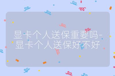 顯卡個人送保重要嗎-顯卡個人送保好不好