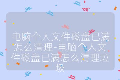 電腦個(gè)人文件磁盤已滿怎么清理-電腦個(gè)人文件磁盤已滿怎么清理垃圾