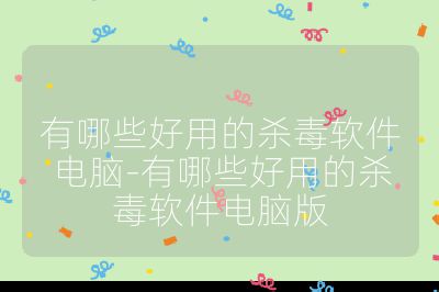 有哪些好用的殺毒軟件電腦-有哪些好用的殺毒軟件電腦版