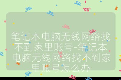 筆記本電腦無線網絡找不到家里賬號-筆記本電腦無線網絡找不到家里賬號怎么辦