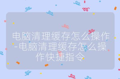 電腦清理緩存怎么操作-電腦清理緩存怎么操作快捷指令