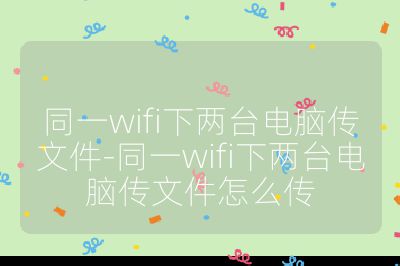 同一wifi下兩臺電腦傳文件-同一wifi下兩臺電腦傳文件怎么傳