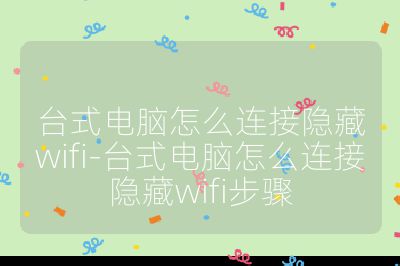 臺式電腦怎么連接隱藏wifi-臺式電腦怎么連接隱藏wifi步驟