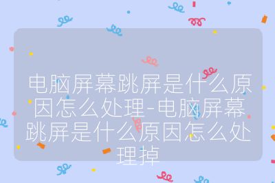 電腦屏幕跳屏是什么原因怎么處理-電腦屏幕跳屏是什么原因怎么處理掉