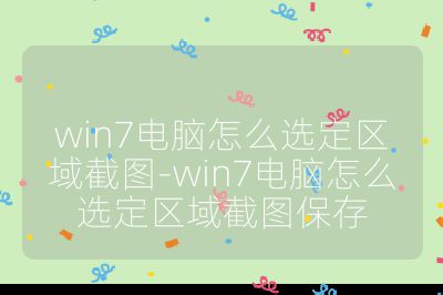 win7電腦怎么選定區域截圖-win7電腦怎么選定區域截圖保存