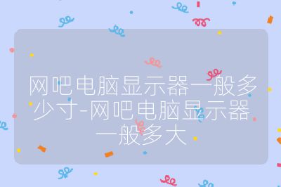 網吧電腦顯示器一般多少寸-網吧電腦顯示器一般多大