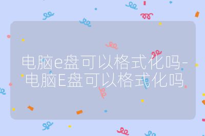 電腦e盤可以格式化嗎-電腦E盤可以格式化嗎