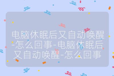 電腦休眠后又自動喚醒-怎么回事-電腦休眠后又自動喚醒-怎么回事