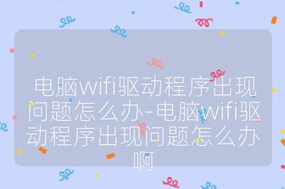 電腦wifi驅動程序出現問題怎么辦-電腦wifi驅動程序出現問題怎么辦啊