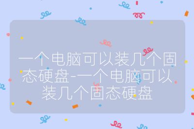 一個(gè)電腦可以裝幾個(gè)固態(tài)硬盤-一個(gè)電腦可以裝幾個(gè)固態(tài)硬盤