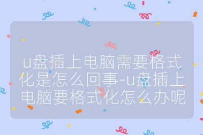 u盤插上電腦需要格式化是怎么回事-u盤插上電腦要格式化怎么辦呢