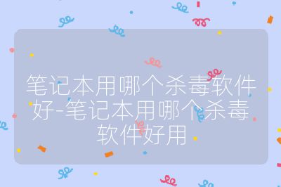 筆記本用哪個殺毒軟件好-筆記本用哪個殺毒軟件好用