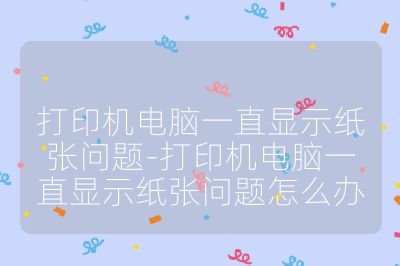 打印機(jī)電腦一直顯示紙張問(wèn)題-打印機(jī)電腦一直顯示紙張問(wèn)題怎么辦