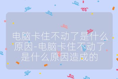 電腦卡住不動(dòng)了是什么原因-電腦卡住不動(dòng)了是什么原因造成的