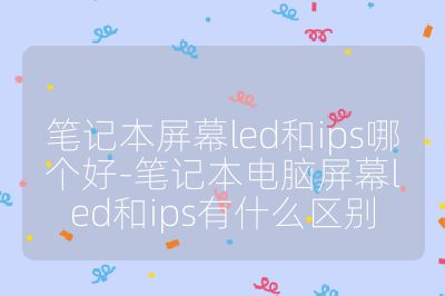 筆記本屏幕led和ips哪個好-筆記本電腦屏幕led和ips有什么區別