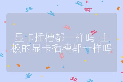 顯卡插槽都一樣嗎-主板的顯卡插槽都一樣嗎