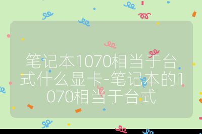 筆記本1070相當于臺式什么顯卡-筆記本的1070相當于臺式
