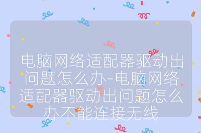 電腦網絡適配器驅動出問題怎么辦-電腦網絡適配器驅動出問題怎么辦不能連接無線