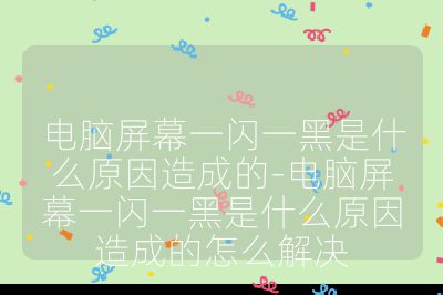 電腦屏幕一閃一黑是什么原因造成的-電腦屏幕一閃一黑是什么原因造成的怎么解決