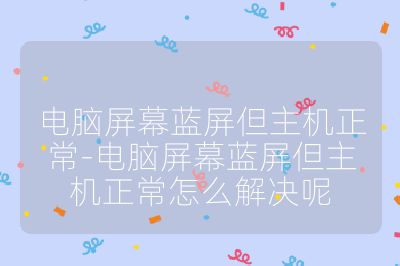電腦屏幕藍屏但主機正常-電腦屏幕藍屏但主機正常怎么解決呢