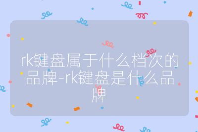 rk鍵盤屬于什么檔次的品牌-rk鍵盤是什么品牌