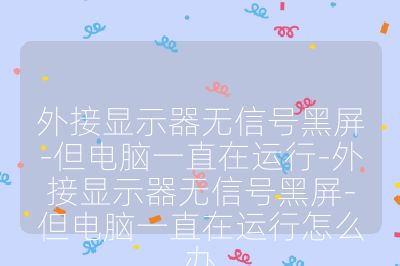 外接顯示器無信號黑屏-但電腦一直在運行-外接顯示器無信號黑屏-但電腦一直在運行怎么辦