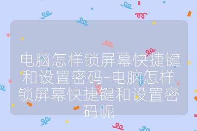 電腦怎樣鎖屏幕快捷鍵和設(shè)置密碼-電腦怎樣鎖屏幕快捷鍵和設(shè)置密碼呢