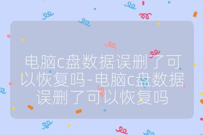 電腦c盤數據誤刪了可以恢復嗎-電腦c盤數據誤刪了可以恢復嗎