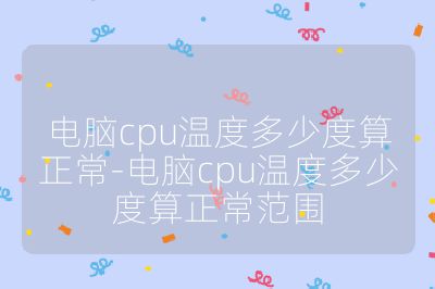 電腦cpu溫度多少度算正常-電腦cpu溫度多少度算正常范圍
