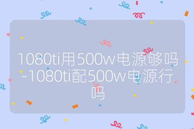 1080ti用500w電源夠嗎-1080ti配500w電源行嗎