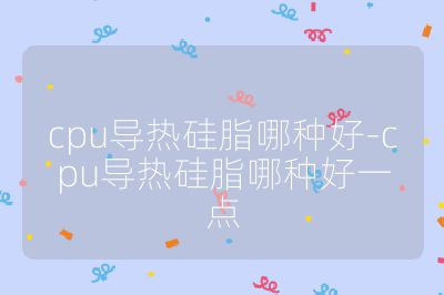 cpu導熱硅脂哪種好-cpu導熱硅脂哪種好一點