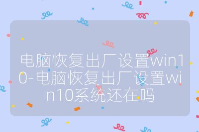 電腦恢復出廠設置win10-電腦恢復出廠設置win10系統還在嗎