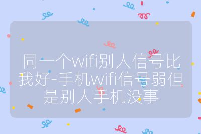 同一個wifi別人信號比我好-手機wifi信號弱但是別人手機沒事