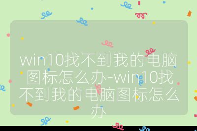win10找不到我的電腦圖標怎么辦-win10找不到我的電腦圖標怎么辦