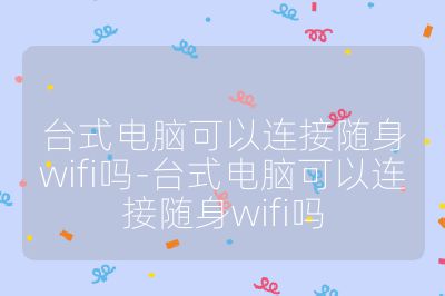 臺(tái)式電腦可以連接隨身wifi嗎-臺(tái)式電腦可以連接隨身wifi嗎